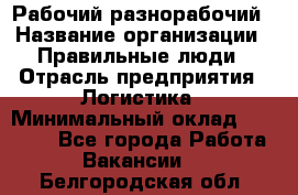 Рабочий-разнорабочий › Название организации ­ Правильные люди › Отрасль предприятия ­ Логистика › Минимальный оклад ­ 30 000 - Все города Работа » Вакансии   . Белгородская обл.